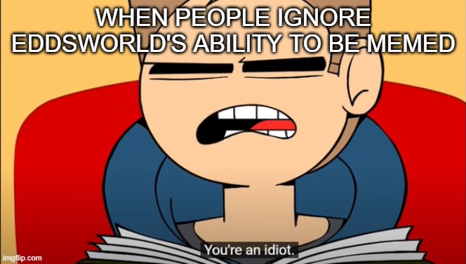 Tom 'You're a idiot' template | WHEN PEOPLE IGNORE EDDSWORLD'S ABILITY TO BE MEMED | image tagged in tom 'you're a idiot' template | made w/ Imgflip meme maker