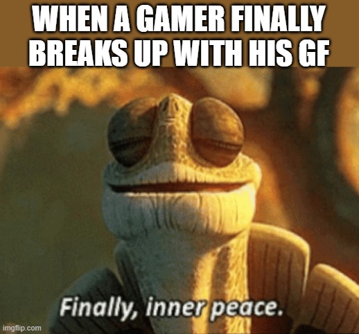 Finally, inner peace. | WHEN A GAMER FINALLY BREAKS UP WITH HIS GF | image tagged in finally inner peace | made w/ Imgflip meme maker