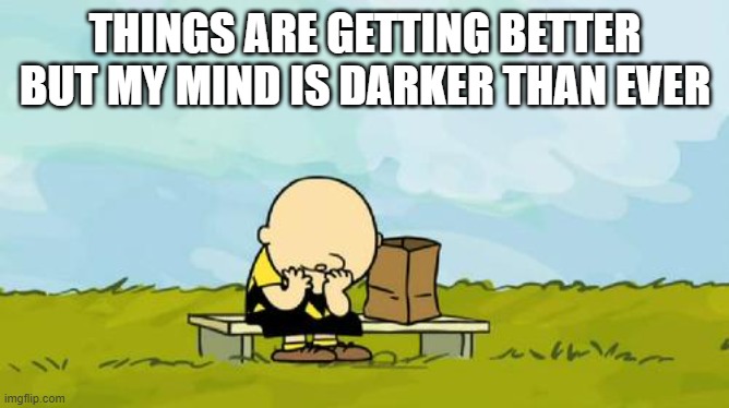 help |  THINGS ARE GETTING BETTER BUT MY MIND IS DARKER THAN EVER | image tagged in depressed charlie brown,sad,struggling,mental health | made w/ Imgflip meme maker
