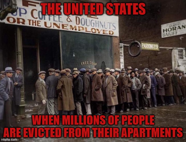 If you pay attention to any story this year, choose this one. Homelessness is gonna skyrocket | THE UNITED STATES; WHEN MILLIONS OF PEOPLE ARE EVICTED FROM THEIR APARTMENTS | image tagged in great depression,evictions,apartment,landlords | made w/ Imgflip meme maker