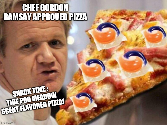 Chef Gordon Ramsay Approved Tide Pod Meadow Scented PIzza | CHEF GORDON RAMSAY APPROVED PIZZA; SNACK TIME : TIDE POD MEADOW SCENT FLAVORED PIZZA! | image tagged in chef gordon ramsay,pizza,tide pods,hells kitchen meme | made w/ Imgflip meme maker