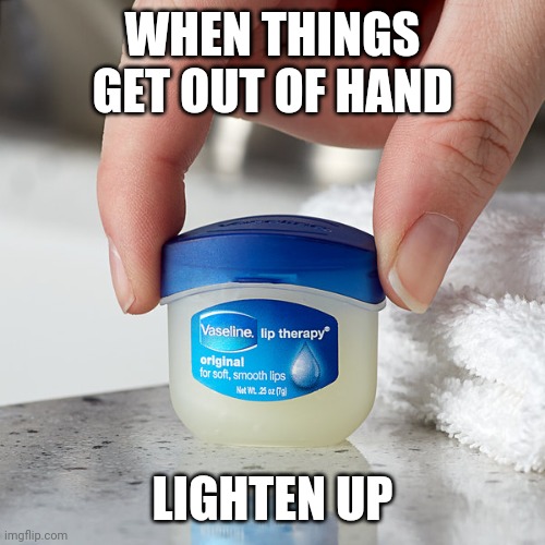Lighten up | WHEN THINGS GET OUT OF HAND; LIGHTEN UP | image tagged in masterbation,jackoff,vadaline | made w/ Imgflip meme maker