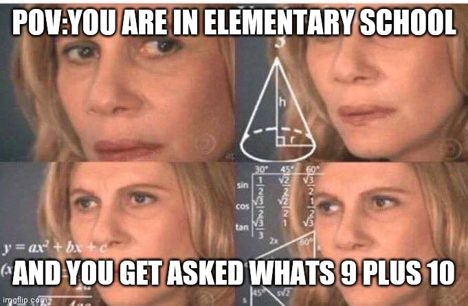 Math lady/Confused lady | POV:YOU ARE IN ELEMENTARY SCHOOL; AND YOU GET ASKED WHATS 9 PLUS 10 | image tagged in math lady/confused lady | made w/ Imgflip meme maker