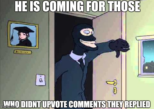 Surprise buttsecks | HE IS COMING FOR THOSE; WHO DIDNT UPVOTE COMMENTS THEY REPLIED | image tagged in surprise buttsecks | made w/ Imgflip meme maker