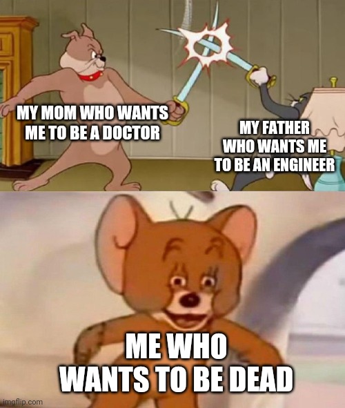 Tom and Jerry swordfight | MY MOM WHO WANTS ME TO BE A DOCTOR; MY FATHER WHO WANTS ME TO BE AN ENGINEER; ME WHO WANTS TO BE DEAD | image tagged in tom and jerry swordfight | made w/ Imgflip meme maker