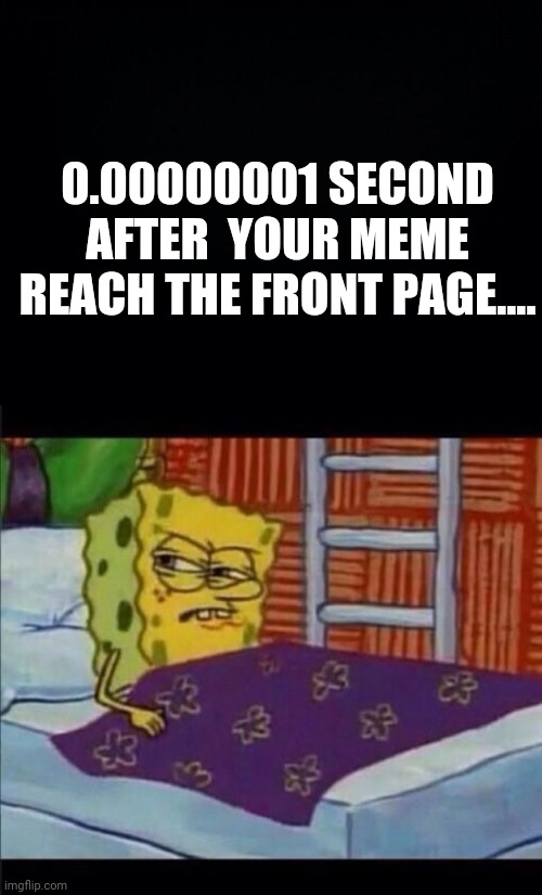 0.00000001 SECOND AFTER  YOUR MEME REACH THE FRONT PAGE.... | image tagged in black background,spongebob waking up | made w/ Imgflip meme maker