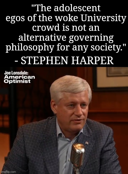 Miss him yet? | "The adolescent egos of the woke University crowd is not an alternative governing philosophy for any society."; - STEPHEN HARPER | image tagged in canadian politics,liberals,conservatives,woke,university,philosophy | made w/ Imgflip meme maker