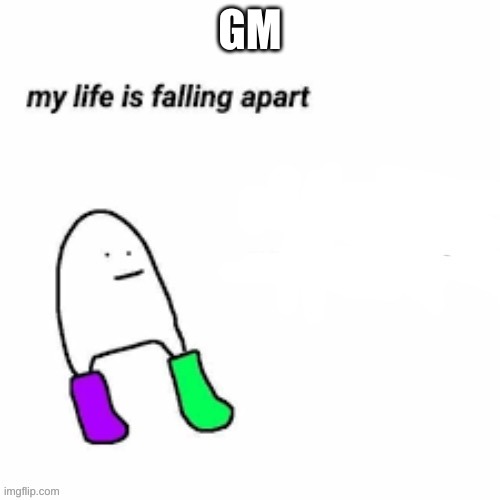 hi | GM | image tagged in my life is falling apart | made w/ Imgflip meme maker