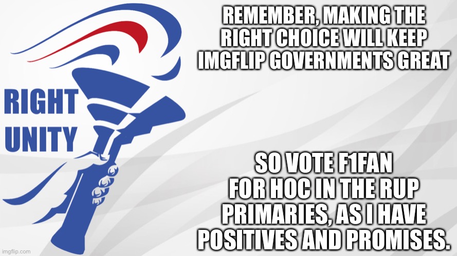 RUP announcement | REMEMBER, MAKING THE RIGHT CHOICE WILL KEEP IMGFLIP GOVERNMENTS GREAT; SO VOTE F1FAN FOR HOC IN THE RUP PRIMARIES, AS I HAVE POSITIVES AND PROMISES. | image tagged in rup announcement | made w/ Imgflip meme maker