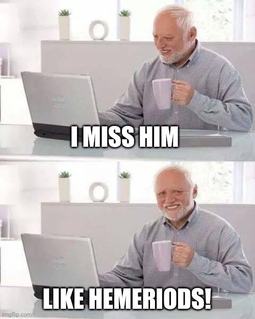 Hide the Pain Harold Meme | I MISS HIM LIKE HEMERIODS! | image tagged in memes,hide the pain harold | made w/ Imgflip meme maker