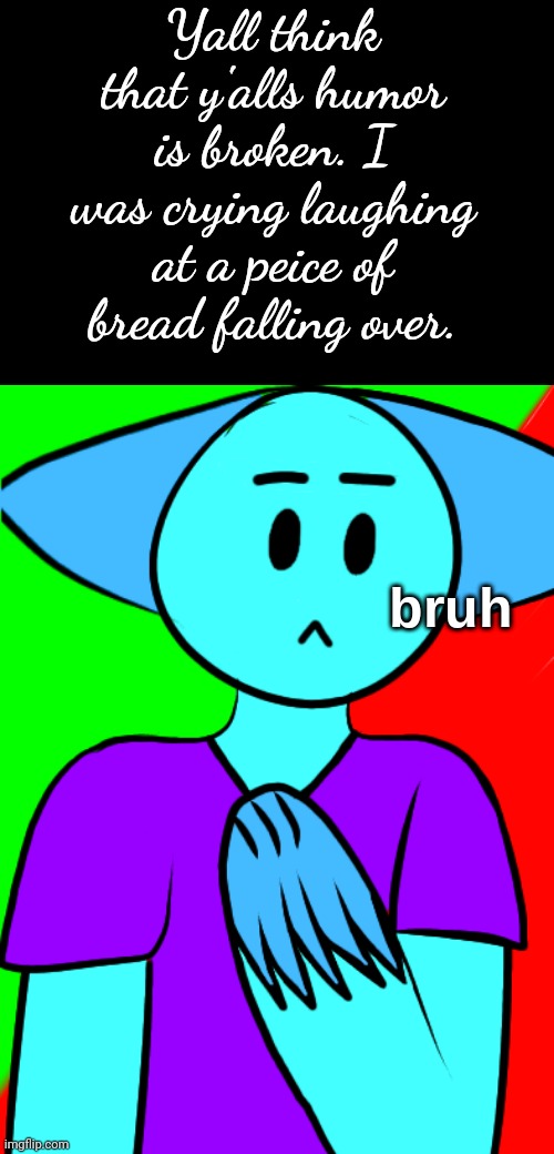 bruh | Yall think that y'alls humor is broken. I was crying laughing at a peice of bread falling over. | image tagged in bruh | made w/ Imgflip meme maker