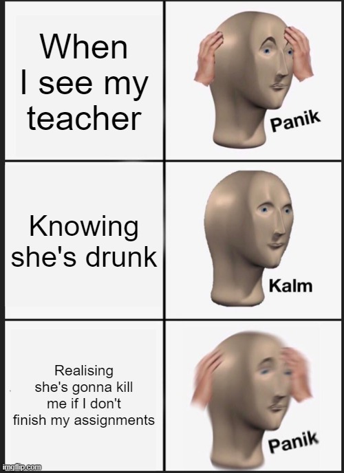 Panik Kalm Panik Meme | When I see my teacher; Knowing she's drunk; Realising she's gonna kill me if I don't finish my assignments | image tagged in memes,panik kalm panik | made w/ Imgflip meme maker