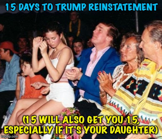 happy birthday sweet 15 | 15 DAYS TO TRUMP REINSTATEMENT; (15 WILL ALSO GET YOU 15, ESPECIALLY IF IT'S YOUR DAUGHTER) | image tagged in donald trump ivanka lap dance | made w/ Imgflip meme maker