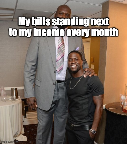 bills | My bills standing next to my income every month | image tagged in meme | made w/ Imgflip meme maker