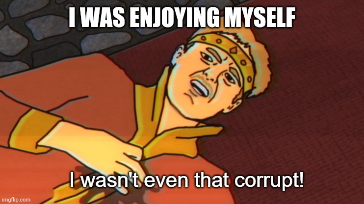 - | I WAS ENJOYING MYSELF | image tagged in i wasn't even that corrupt | made w/ Imgflip meme maker