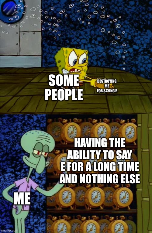 Jjw | DESTROYING ME FOR SAYING E; SOME PEOPLE; HAVING THE ABILITY TO SAY E FOR A LONG TIME AND NOTHING ELSE; ME | image tagged in spongebob vs squidward alarm clocks | made w/ Imgflip meme maker