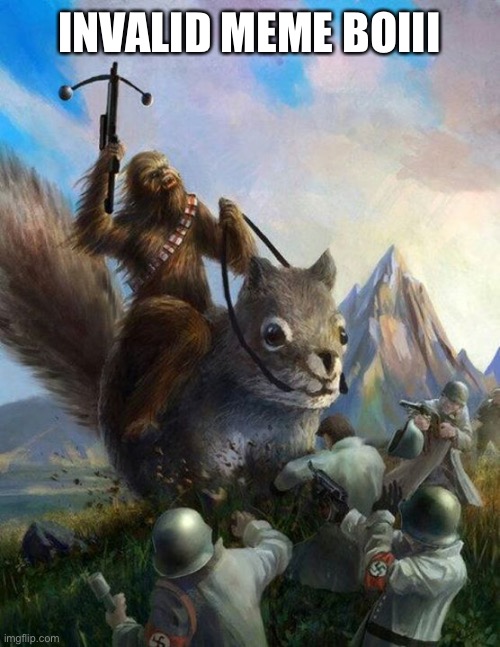Wookie riding a squirrel killing nazis. Your argument is invalid | INVALID MEME BOIII | image tagged in wookie riding a squirrel killing nazis your argument is invalid | made w/ Imgflip meme maker