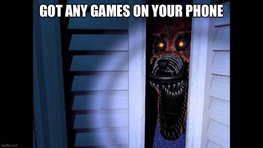 J | GOT ANY GAMES ON YOUR PHONE | image tagged in foxy fnaf 4 | made w/ Imgflip meme maker