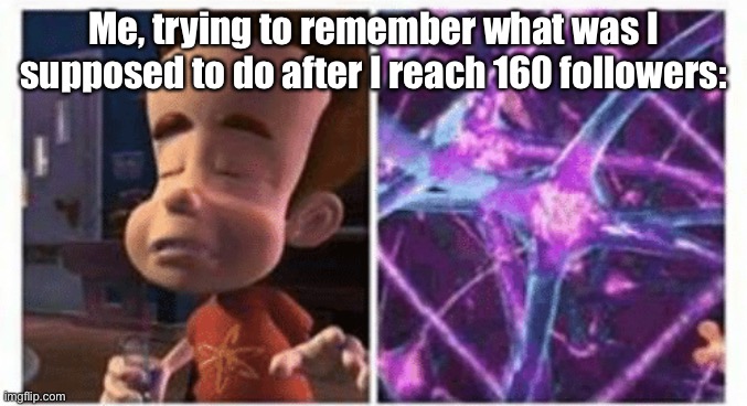 Anyways I'm starting to feel overrated | Me, trying to remember what was I supposed to do after I reach 160 followers: | image tagged in jimmy neutron brain | made w/ Imgflip meme maker