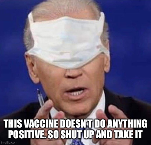 CREEPY UNCLE JOE BIDEN | THIS VACCINE DOESN’T DO ANYTHING POSITIVE. SO SHUT UP AND TAKE IT | image tagged in creepy uncle joe biden | made w/ Imgflip meme maker