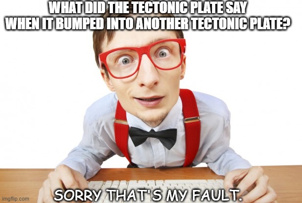 Daily Bad Dad Joke July 29 2021 | WHAT DID THE TECTONIC PLATE SAY WHEN IT BUMPED INTO ANOTHER TECTONIC PLATE? SORRY THAT'S MY FAULT. | image tagged in nerd earthquake | made w/ Imgflip meme maker