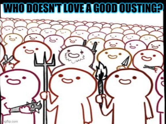 WHO DOESN'T LOVE A GOOD OUSTING? | made w/ Imgflip meme maker