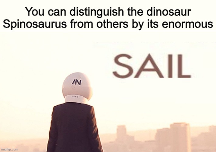 SAIL | You can distinguish the dinosaur Spinosaurus from others by its enormous | image tagged in awolnation,sail,dinosaurs,memes,palaeontology memes,funny memes | made w/ Imgflip meme maker