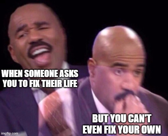 Steve Harvey Laughing Serious | WHEN SOMEONE ASKS YOU TO FIX THEIR LIFE BUT YOU CAN'T EVEN FIX YOUR OWN | image tagged in steve harvey laughing serious | made w/ Imgflip meme maker