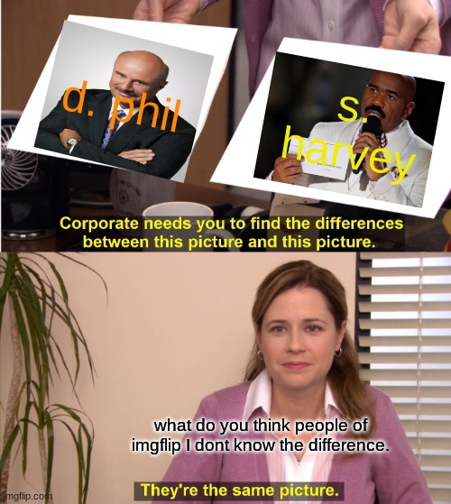 They're The Same Picture Meme | d. phil; s. harvey; what do you think people of imgflip I dont know the difference. | image tagged in memes,they're the same picture | made w/ Imgflip meme maker