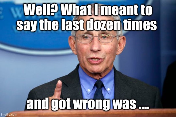 Dr. Fauci | Well? What I meant to say the last dozen times and got wrong was …. | image tagged in dr fauci | made w/ Imgflip meme maker