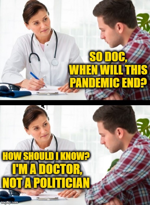 doctor and patient | SO DOC, WHEN WILL THIS PANDEMIC END? HOW SHOULD I KNOW? I'M A DOCTOR, NOT A POLITICIAN | image tagged in doctor and patient | made w/ Imgflip meme maker