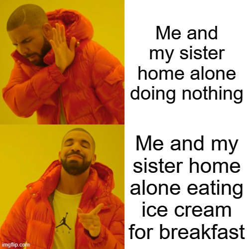 :] | Me and my sister home alone doing nothing; Me and my sister home alone eating ice cream for breakfast | image tagged in memes,drake hotline bling | made w/ Imgflip meme maker