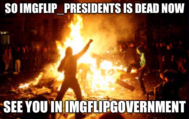 Anarchy Riot | SO IMGFLIP_PRESIDENTS IS DEAD NOW; SEE YOU IN IMGFLIPGOVERNMENT | image tagged in anarchy riot | made w/ Imgflip meme maker