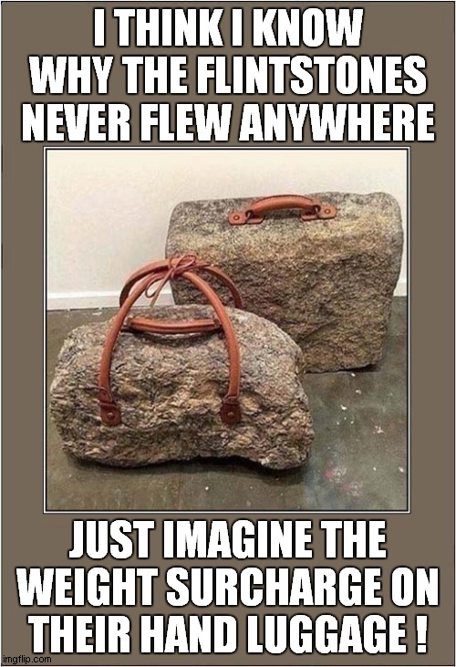 Prehistoric Airline Charges ! | I THINK I KNOW WHY THE FLINTSTONES NEVER FLEW ANYWHERE; JUST IMAGINE THE WEIGHT SURCHARGE ON THEIR HAND LUGGAGE ! | image tagged in fun,flintstones,airlines,hand luggage,surcharges | made w/ Imgflip meme maker