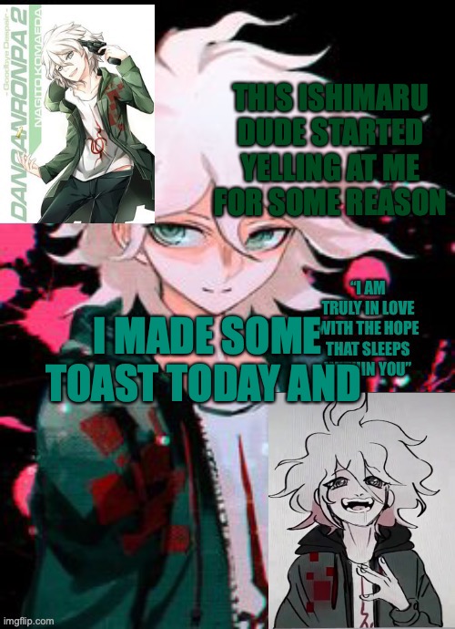 Hope Boi temp | THIS ISHIMARU DUDE STARTED YELLING AT ME FOR SOME REASON; I MADE SOME TOAST TODAY AND | image tagged in hope boi temp | made w/ Imgflip meme maker