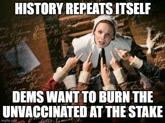 Think it couldn't happen again? | HISTORY REPEATS ITSELF; DEMS WANT TO BURN THE UNVACCINATED AT THE STAKE | image tagged in salem witch,democrats,libeals,anti-science,lemmings,hysteria | made w/ Imgflip meme maker