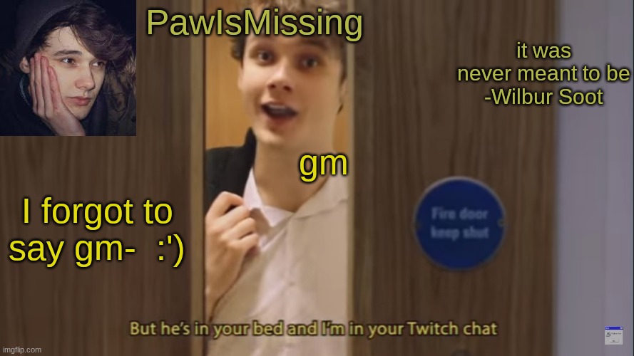 PawIsMissingSoot | gm; I forgot to say gm-  :') | image tagged in pawismissingsoot | made w/ Imgflip meme maker