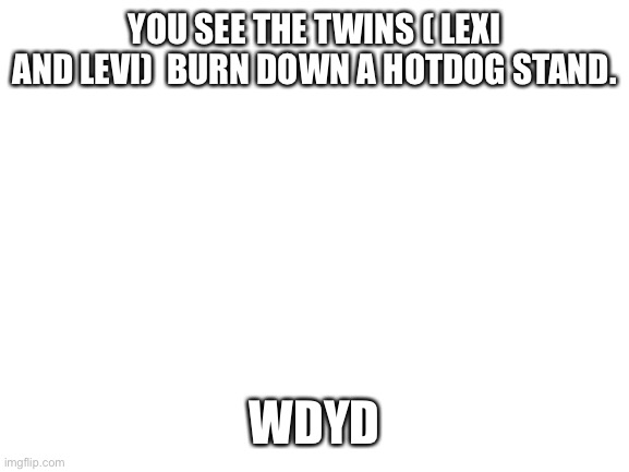 Blank White Template | YOU SEE THE TWINS ( LEXI AND LEVI)  BURN DOWN A HOTDOG STAND. WDYD | image tagged in blank white template | made w/ Imgflip meme maker