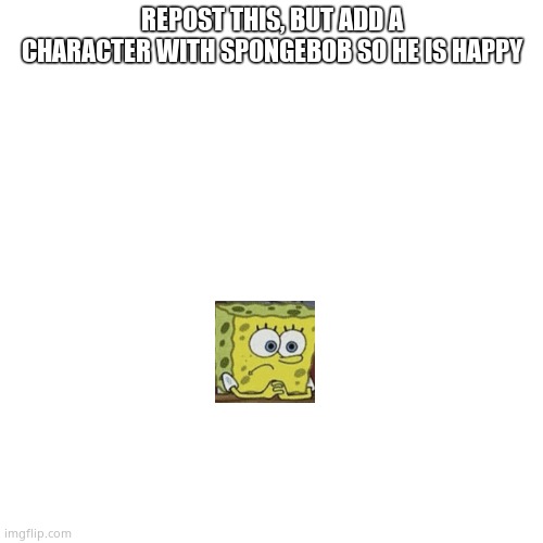 Blank Transparent Square Meme | REPOST THIS, BUT ADD A CHARACTER WITH SPONGEBOB SO HE IS HAPPY | image tagged in memes,blank transparent square | made w/ Imgflip meme maker