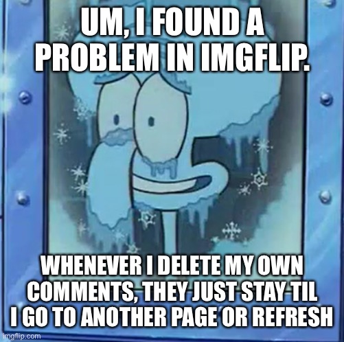 Frozen Squidward | UM, I FOUND A PROBLEM IN IMGFLIP. WHENEVER I DELETE MY OWN COMMENTS, THEY JUST STAY TIL I GO TO ANOTHER PAGE OR REFRESH | image tagged in frozen squidward | made w/ Imgflip meme maker