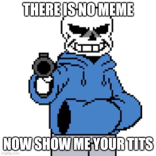 sans but gun | THERE IS NO MEME; NOW SHOW ME YOUR TITS | image tagged in sans but gun | made w/ Imgflip meme maker