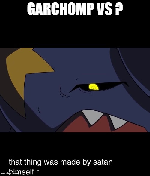 Pick a strong Pokemon to fight Garchomp and win | GARCHOMP VS ? | image tagged in that thing was made by satan himself,pokemon | made w/ Imgflip meme maker