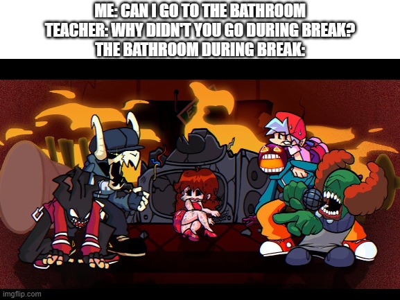 ME: CAN I GO TO THE BATHROOM
TEACHER: WHY DIDN'T YOU GO DURING BREAK?
THE BATHROOM DURING BREAK: | image tagged in daddw | made w/ Imgflip meme maker