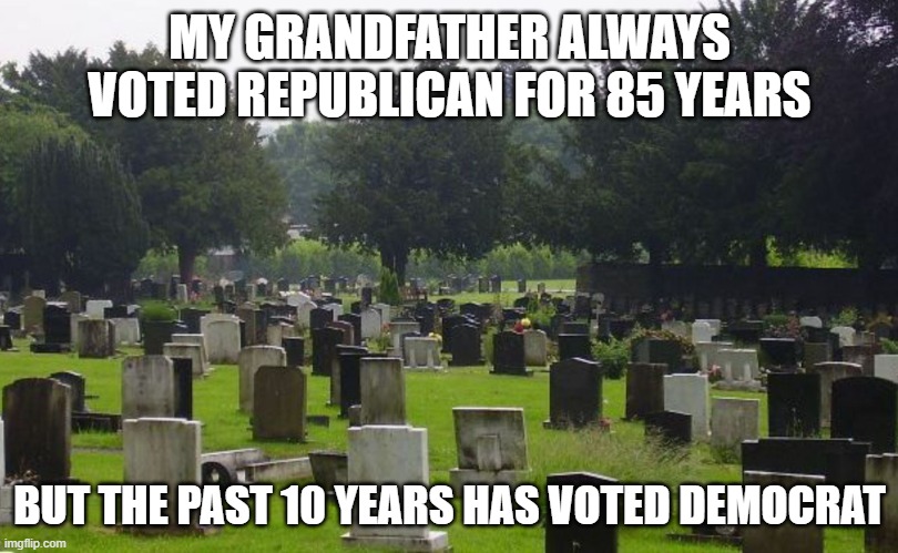 Graveyard | MY GRANDFATHER ALWAYS VOTED REPUBLICAN FOR 85 YEARS BUT THE PAST 10 YEARS HAS VOTED DEMOCRAT | image tagged in graveyard | made w/ Imgflip meme maker