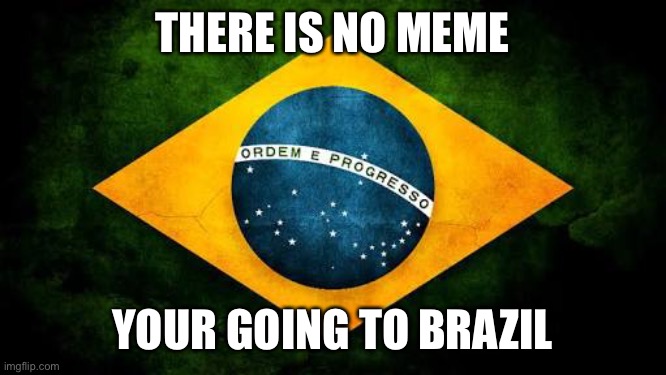 Go to Brazil | THERE IS NO MEME; YOUR GOING TO BRAZIL | image tagged in brazil flag | made w/ Imgflip meme maker