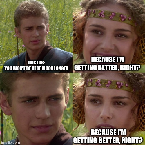 From my "cringe memes I made" collection | DOCTOR:
YOU WON'T BE HERE MUCH LONGER; BECAUSE I'M GETTING BETTER, RIGHT? BECAUSE I'M GETTING BETTER, RIGHT? | image tagged in anakin padme 4 panel,doctors | made w/ Imgflip meme maker