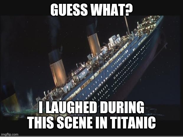 Titanic Sinking | GUESS WHAT? I LAUGHED DURING THIS SCENE IN TITANIC | image tagged in titanic sinking | made w/ Imgflip meme maker