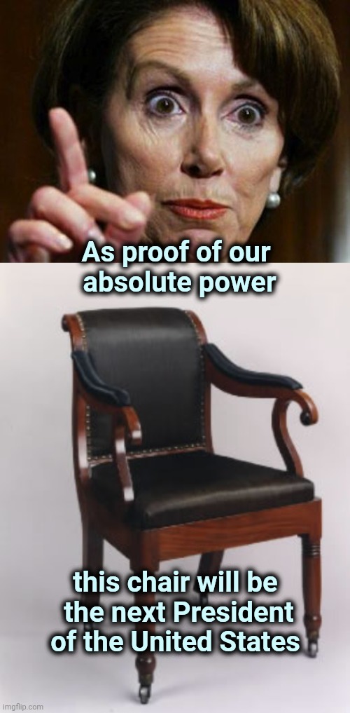 Absolute power corrupts absolutely | As proof of our 
absolute power; this chair will be
 the next President of the United States | image tagged in nancy pelosi,are you really in charge here,empty,chair,vegans do everthing better even fart | made w/ Imgflip meme maker
