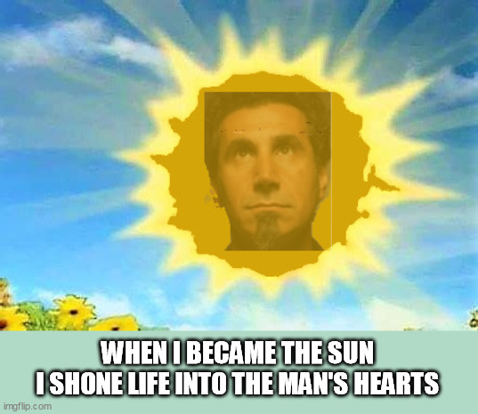 SOAD Toxicity |  WHEN I BECAME THE SUN
I SHONE LIFE INTO THE MAN'S HEARTS | image tagged in metal,system of a down | made w/ Imgflip meme maker