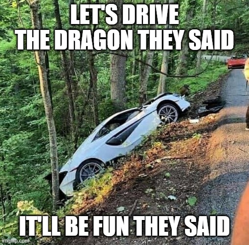 Dragon fodder | LET'S DRIVE THE DRAGON THEY SAID; IT'LL BE FUN THEY SAID | image tagged in cars | made w/ Imgflip meme maker